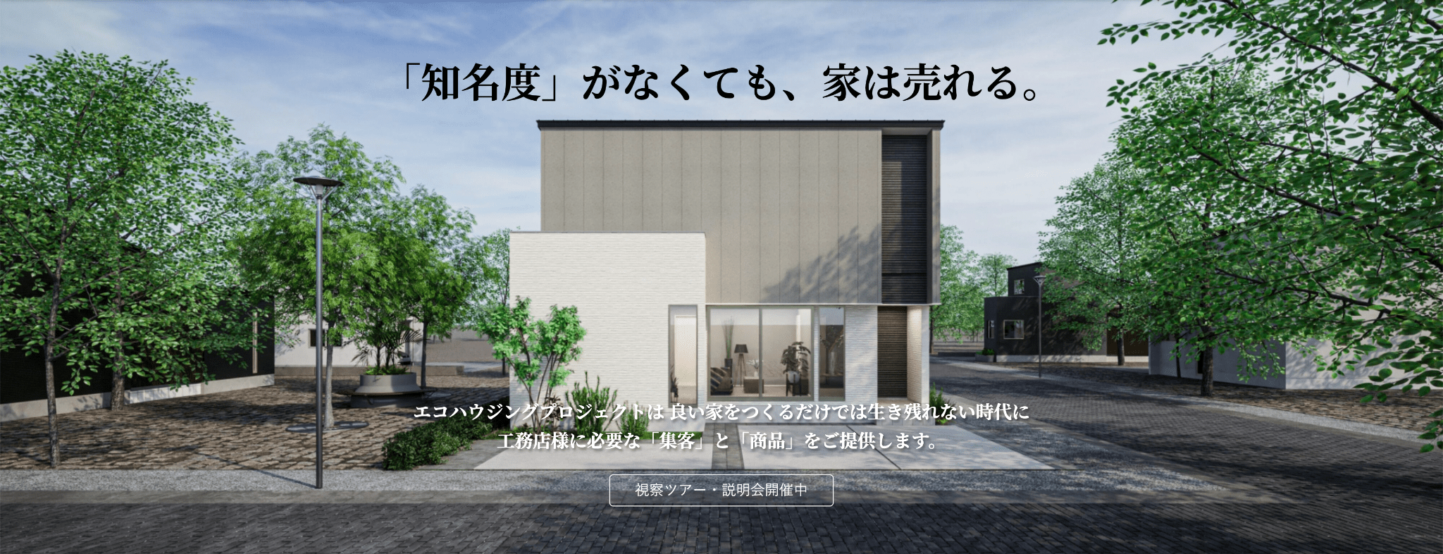 「知名度」がなくても、家は売れる。エコハウジングプロジェクトは良い家をつくるだけでは生き残れない時代に、工務店様に必要な「集客」と「商品」をご提供します。