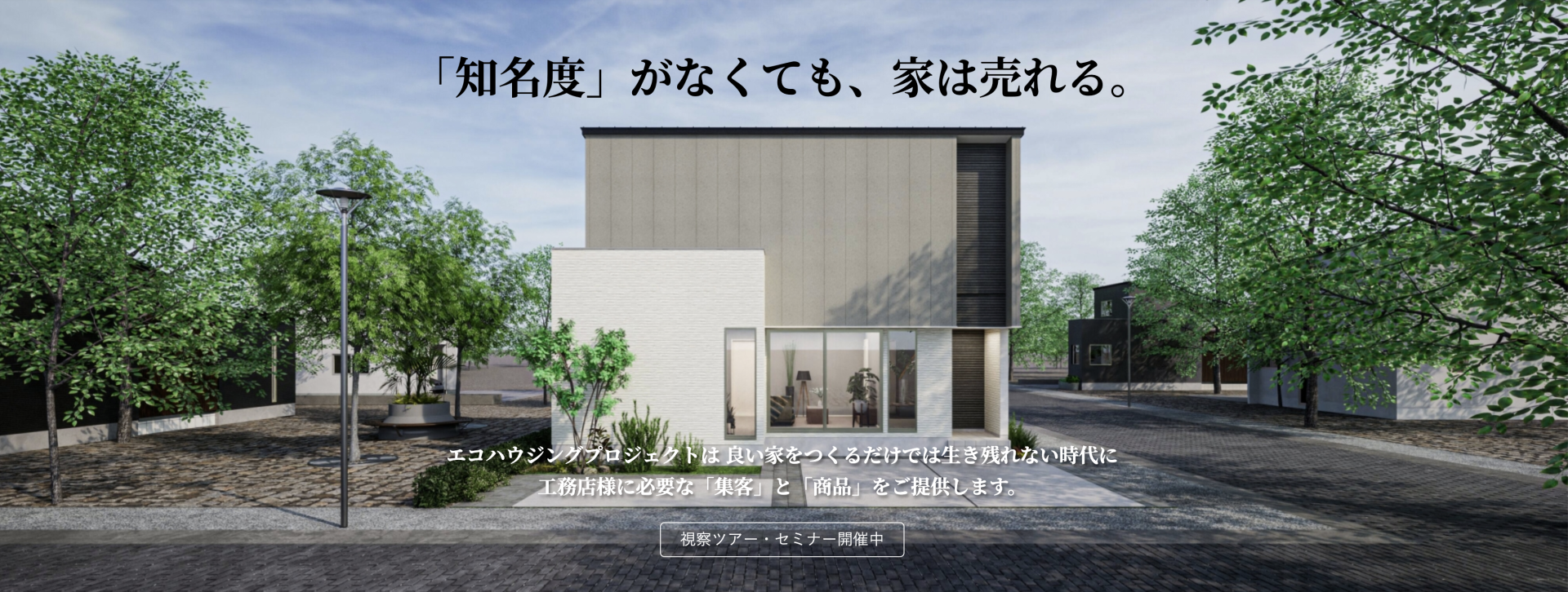 「知名度」がなくても、家は売れる。エコハウジングプロジェクトは良い家をつくるだけでは生き残れない時代に、工務店様に必要な「集客」と「商品」をご提供します。